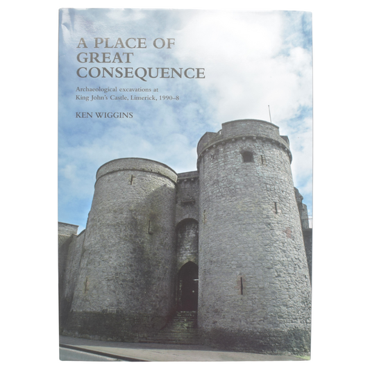 A Place of Great Consequence - Archaeological Excavations at King John's Castle, Limerick, 1990-8 - Ken Wiggins